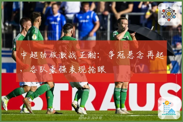 中超劲旅激战正酣：争冠悬念再起，各队豪强表现抢眼