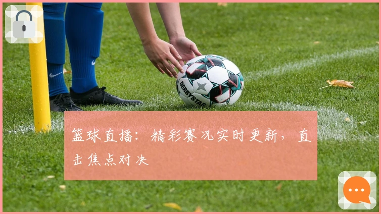 篮球直播：精彩赛况实时更新，直击焦点对决