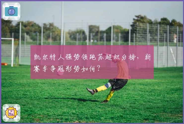 凯尔特人强势领跑苏超积分榜，新赛季争冠形势如何？