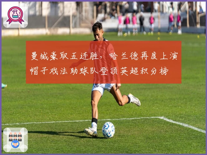 曼城豪取五连胜，哈兰德再度上演帽子戏法助球队登顶英超积分榜