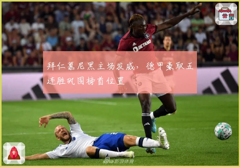 拜仁慕尼黑主场发威，德甲豪取五连胜巩固榜首位置