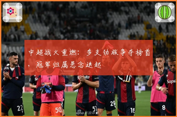 中超战火重燃:多支劲旅争夺榜首,冠军归属悬念迭起