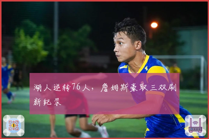 湖人逆转76人,詹姆斯豪取三双刷新纪录