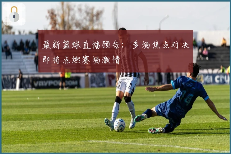 最新篮球直播预告：多场焦点对决即将点燃赛场激情