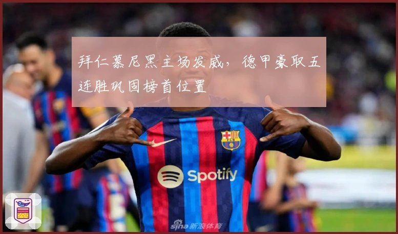 拜仁慕尼黑主场发威，德甲豪取五连胜巩固榜首位置