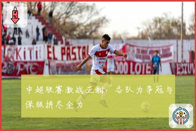 中超联赛激战正酣，各队为争冠与保级拼尽全力