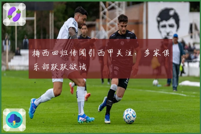 梅西回归传闻引西甲关注,多家俱乐部跃跃欲试