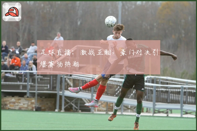 足球直播:激战正酣,豪门对决引爆赛场热潮