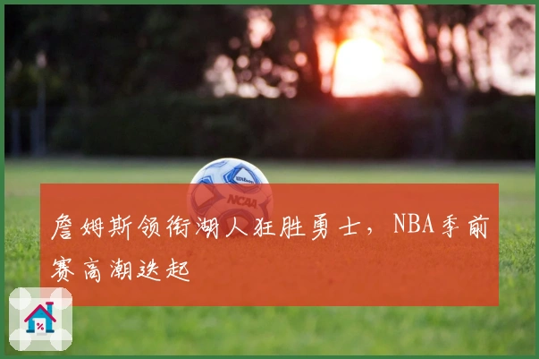 詹姆斯领衔湖人狂胜勇士，NBA季前赛高潮迭起