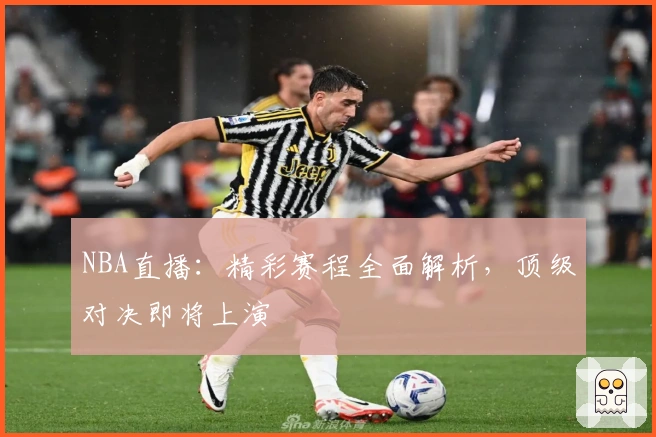 NBA直播：精彩赛程全面解析，顶级对决即将上演