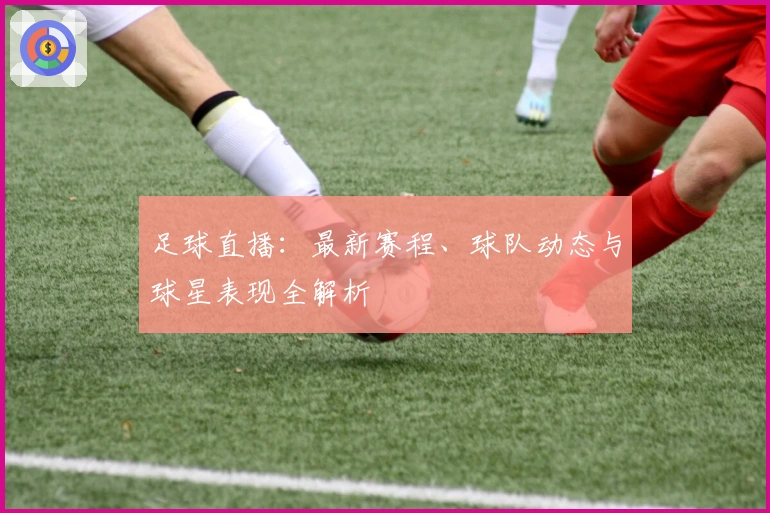 足球直播：最新赛程、球队动态与球星表现全解析