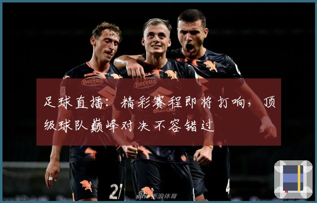 足球直播：精彩赛程即将打响，顶级球队巅峰对决不容错过