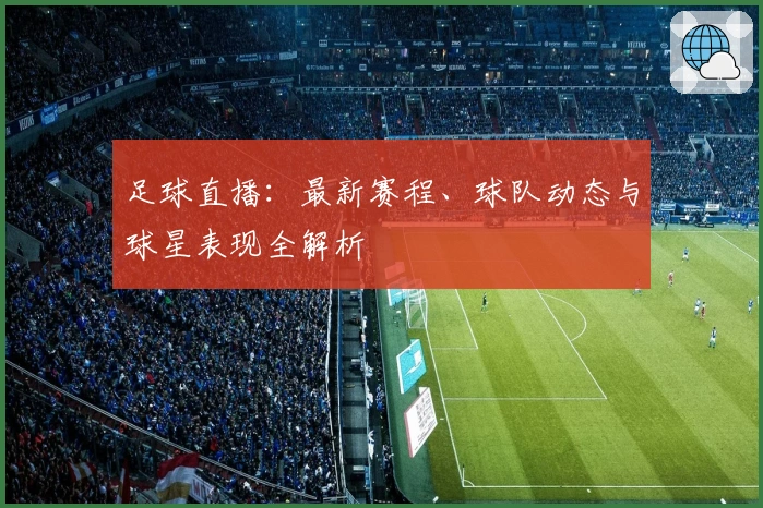 足球直播：最新赛程、球队动态与球星表现全解析