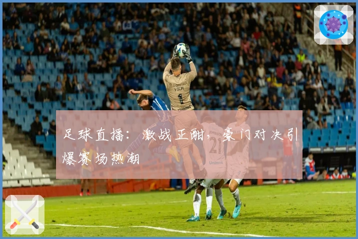 足球直播：激战正酣，豪门对决引爆赛场热潮