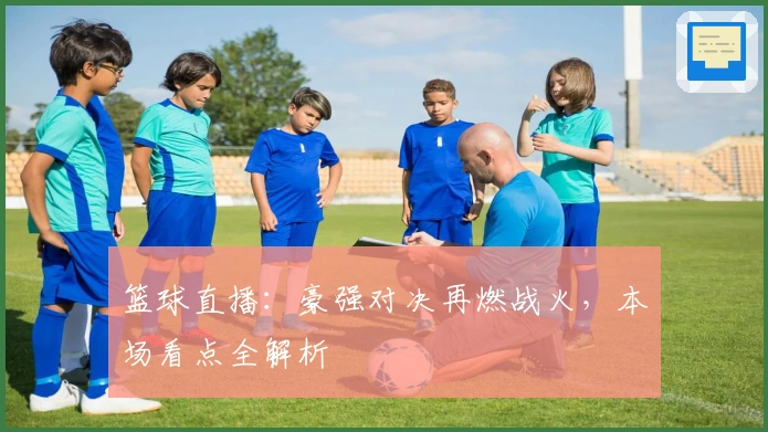 篮球直播：豪强对决再燃战火，本场看点全解析