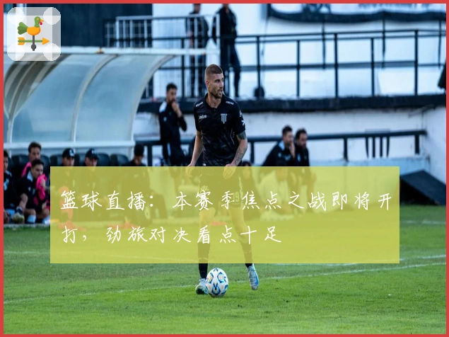 篮球直播：本赛季焦点之战即将开打，劲旅对决看点十足