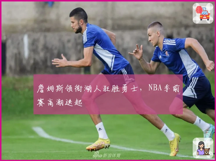 詹姆斯领衔湖人狂胜勇士，NBA季前赛高潮迭起