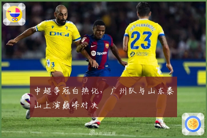中超争冠白热化，广州队与山东泰山上演巅峰对决
