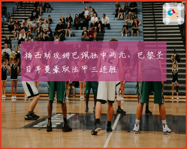 梅西助攻姆巴佩独中两元，巴黎圣日耳曼豪取法甲三连胜