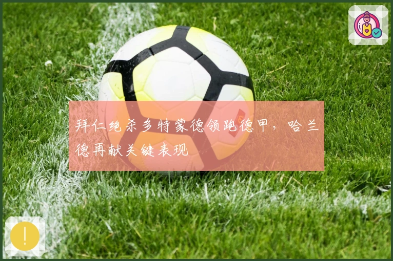 拜仁绝杀多特蒙德领跑德甲，哈兰德再献关键表现