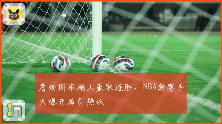 詹姆斯率湖人豪取连胜，NBA新赛季火爆开局引热议